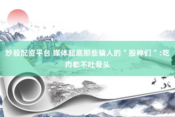 炒股配资平台 媒体起底那些骗人的＂股神们＂:吃肉都不吐骨头