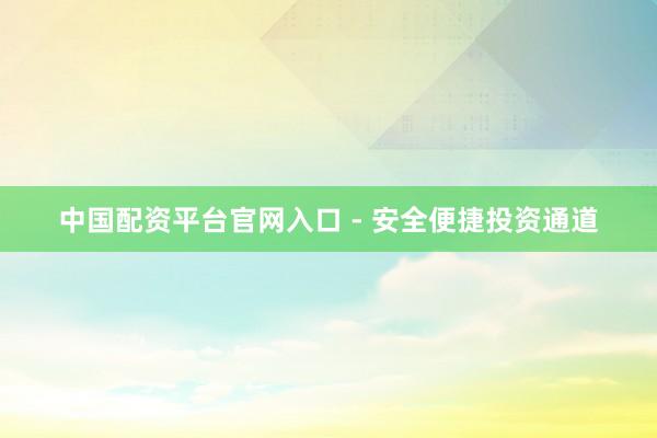 中国配资平台官网入口 - 安全便捷投资通道