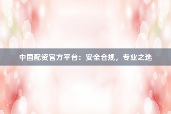 中国配资官方平台：安全合规，专业之选