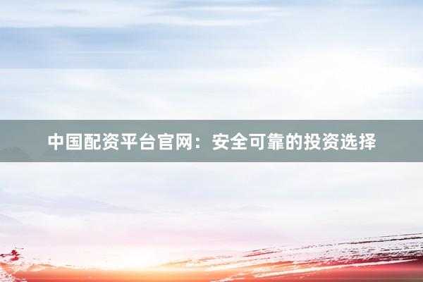 中国配资平台官网：安全可靠的投资选择