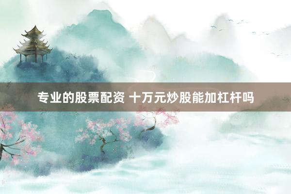 专业的股票配资 十万元炒股能加杠杆吗