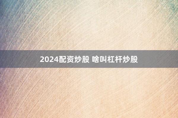 2024配资炒股 啥叫杠杆炒股