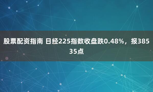 股票配资指南 日经225指数收盘跌0.48%，报38535点