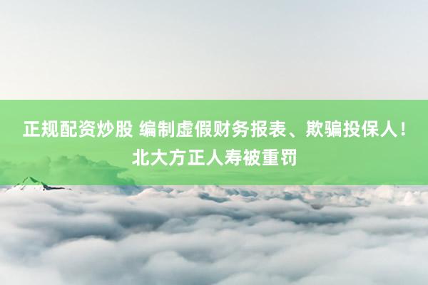 正规配资炒股 编制虚假财务报表、欺骗投保人！北大方正人寿被重罚