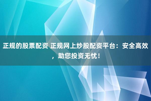 正规的股票配资 正规网上炒股配资平台：安全高效，助您投资无忧！