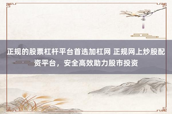 正规的股票杠杆平台首选加杠网 正规网上炒股配资平台，安全高效助力股市投资