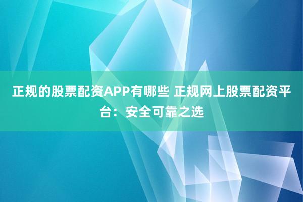 正规的股票配资APP有哪些 正规网上股票配资平台：安全可靠之选