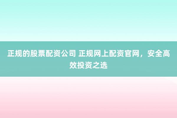 正规的股票配资公司 正规网上配资官网，安全高效投资之选