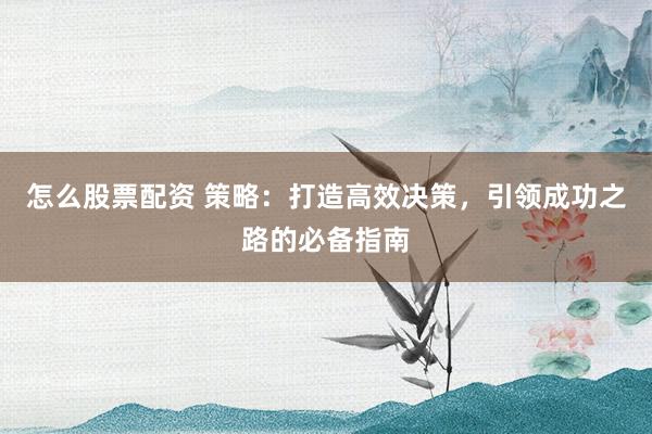 怎么股票配资 策略：打造高效决策，引领成功之路的必备指南