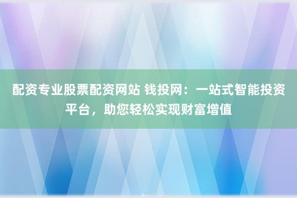配资专业股票配资网站 钱投网：一站式智能投资平台，助您轻松实现财富增值