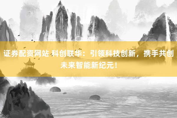 证券配资网站 科创联华：引领科技创新，携手共创未来智能新纪元！