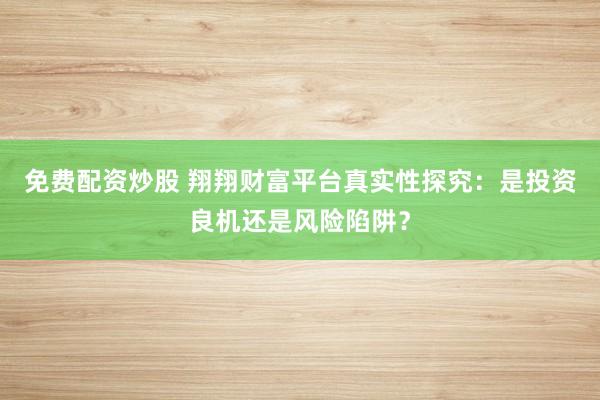 免费配资炒股 翔翔财富平台真实性探究：是投资良机还是风险陷阱？