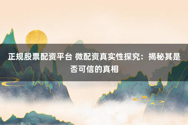 正规股票配资平台 微配资真实性探究：揭秘其是否可信的真相