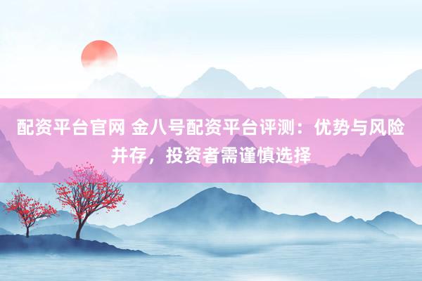 配资平台官网 金八号配资平台评测：优势与风险并存，投资者需谨慎选择