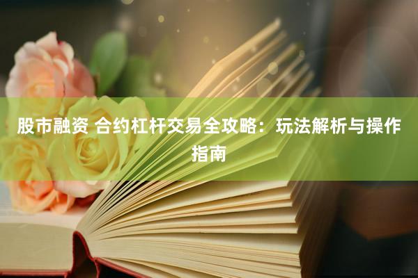 股市融资 合约杠杆交易全攻略：玩法解析与操作指南