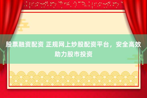 股票融资配资 正规网上炒股配资平台，安全高效助力股市投资