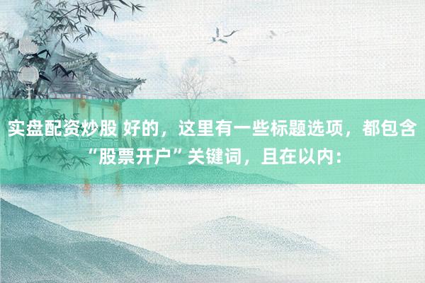 实盘配资炒股 好的，这里有一些标题选项，都包含“股票开户”关键词，且在以内：