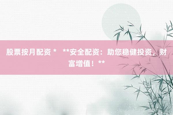 股票按月配资 *   **安全配资：助您稳健投资，财富增值！**