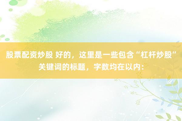 股票配资炒股 好的，这里是一些包含“杠杆炒股”关键词的标题，字数均在以内：