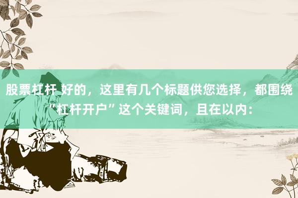 股票杠杆 好的，这里有几个标题供您选择，都围绕“杠杆开户”这个关键词，且在以内：