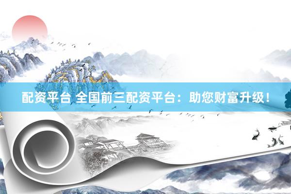 配资平台 全国前三配资平台：助您财富升级！