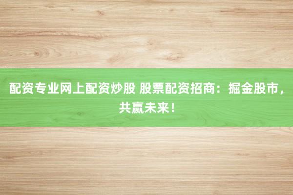 配资专业网上配资炒股 股票配资招商：掘金股市，共赢未来！