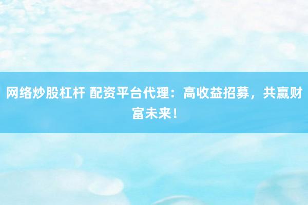 网络炒股杠杆 配资平台代理：高收益招募，共赢财富未来！