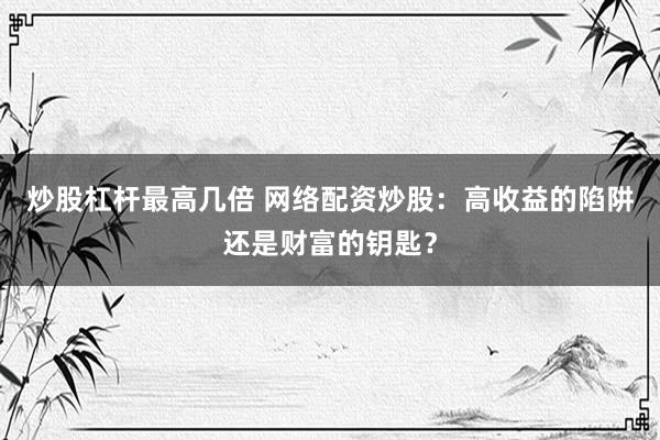 炒股杠杆最高几倍 网络配资炒股：高收益的陷阱还是财富的钥匙？
