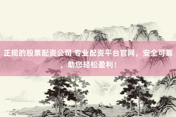 正规的股票配资公司 专业配资平台官网，安全可靠，助您轻松盈利！