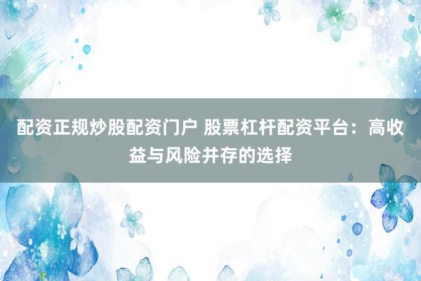 配资正规炒股配资门户 股票杠杆配资平台：高收益与风险并存的选择