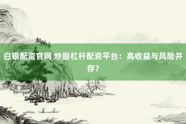 白银配资官网 炒股杠杆配资平台：高收益与风险并存？