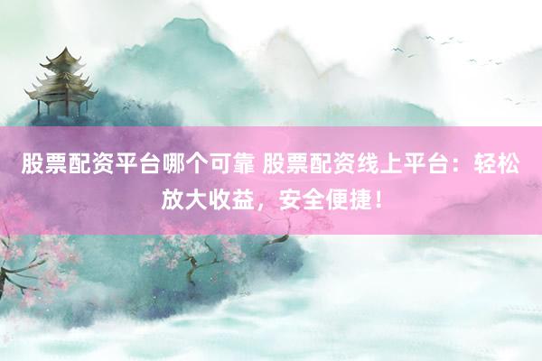 股票配资平台哪个可靠 股票配资线上平台：轻松放大收益，安全便捷！