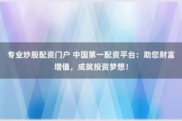 专业炒股配资门户 中国第一配资平台：助您财富增值，成就投资梦想！