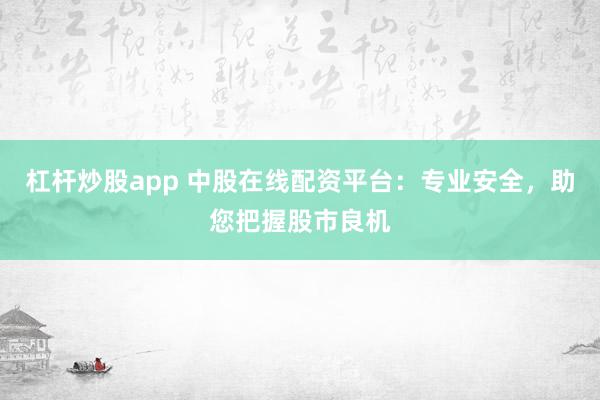 杠杆炒股app 中股在线配资平台：专业安全，助您把握股市良机