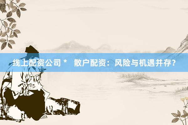 线上配资公司 *   散户配资：风险与机遇并存？