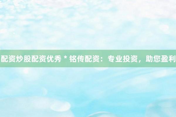 配资炒股配资优秀 * 铭传配资：专业投资，助您盈利