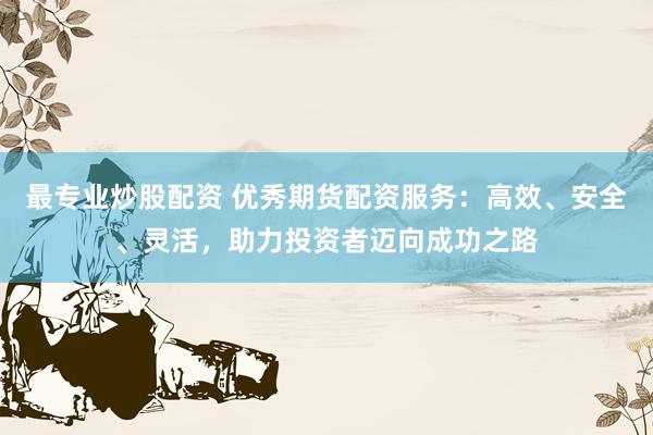 最专业炒股配资 优秀期货配资服务：高效、安全、灵活，助力投资者迈向成功之路