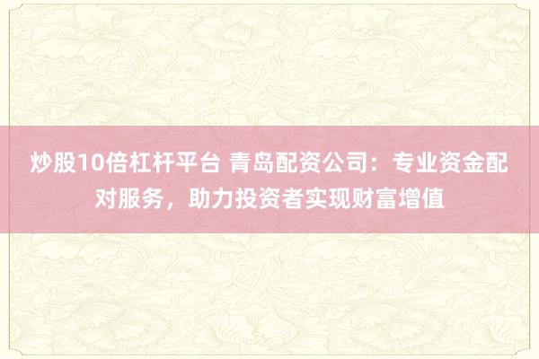 炒股10倍杠杆平台 青岛配资公司：专业资金配对服务，助力投资者实现财富增值