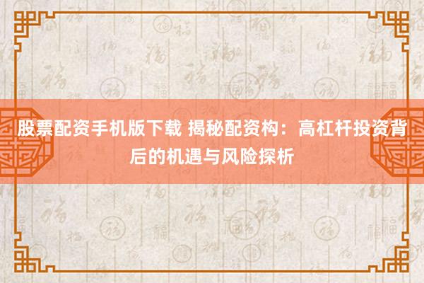 股票配资手机版下载 揭秘配资构：高杠杆投资背后的机遇与风险探析