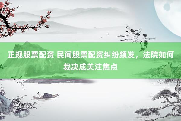 正规股票配资 民间股票配资纠纷频发，法院如何裁决成关注焦点