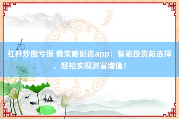 杠杆炒股亏损 微策略配资app：智能投资新选择，轻松实现财富增值！