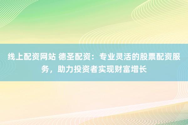 线上配资网站 德圣配资：专业灵活的股票配资服务，助力投资者实现财富增长