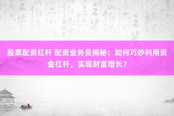 股票配资杠杆 配资业务员揭秘：如何巧妙利用资金杠杆，实现财富增长？