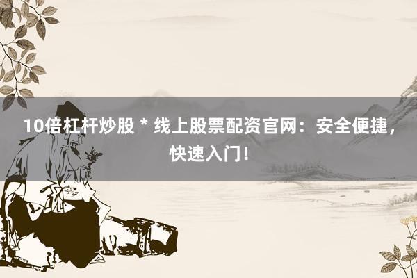 10倍杠杆炒股 * 线上股票配资官网：安全便捷，快速入门！