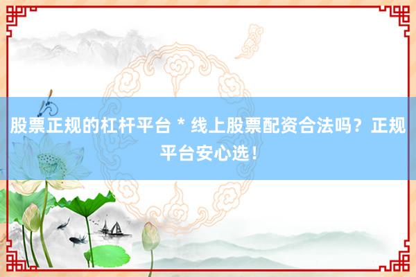 股票正规的杠杆平台 * 线上股票配资合法吗？正规平台安心选！