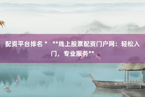 配资平台排名 *   **线上股票配资门户网：轻松入门，专业服务**