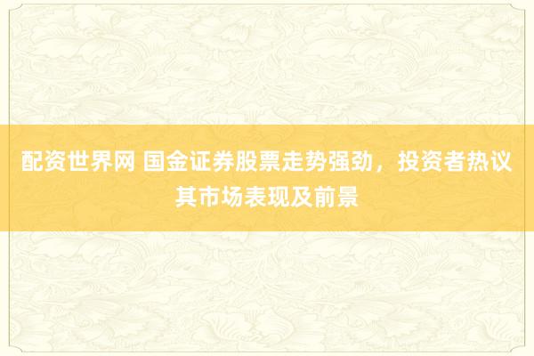 配资世界网 国金证券股票走势强劲，投资者热议其市场表现及前景