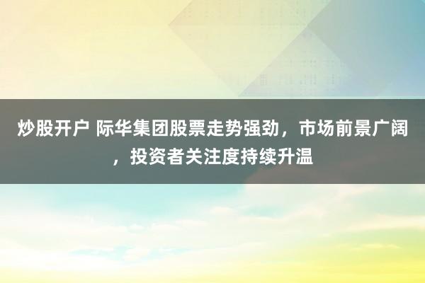 炒股开户 际华集团股票走势强劲，市场前景广阔，投资者关注度持续升温