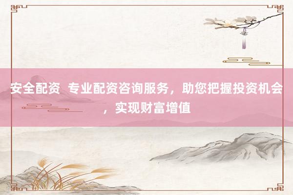 安全配资  专业配资咨询服务，助您把握投资机会，实现财富增值