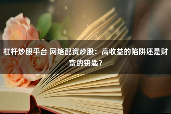 杠杆炒股平台 网络配资炒股：高收益的陷阱还是财富的钥匙？